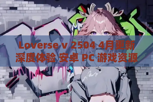 Loverse v 2504 4月更新深度体验 安卓 PC 游戏资源