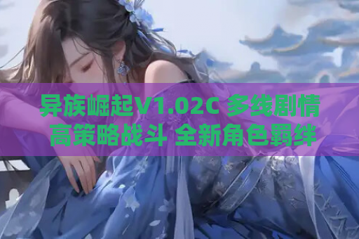 异族崛起V1.02C 多线剧情 高策略战斗 全新角色羁绊深度解析 安卓资源