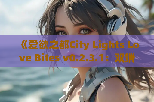 《爱欲之都City Lights Love Bites v0.2.3.1：双端15G亚洲风全动态大作！Steam好评如潮》