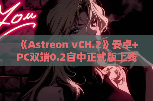 《Astreon vCH.2》安卓+PC双端0.2官中正式版上线：6G动态剧情SLG深度解析