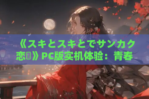 《スキとスキとでサンカク恋愛》PC版实机体验：青春悸动与三角纠葛的100%沉浸指南