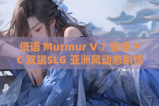 低语 Murmur V 7 安卓 PC 双端SLG 亚洲风动态剧情完整汉化版 资源获取 安装指南