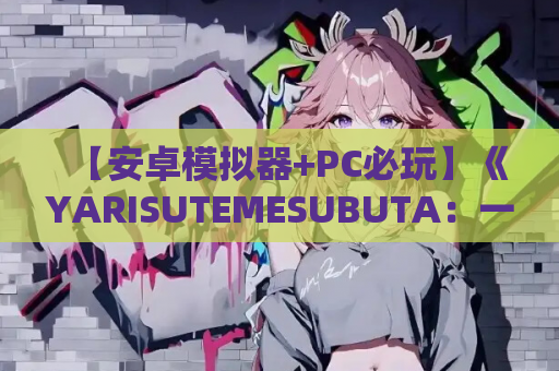 【安卓模拟器+PC必玩】《YARISUTEMESUBUTA:一次性交易大师》V3.08+DLC深度解析 游戏资源获取 安装指南 第1张 【安卓模拟器+PC必玩】《YARISUTEMESUBUTA:一次性交易大师》V3.08+DLC深度解析 游戏资源获取 安装指南 第1张