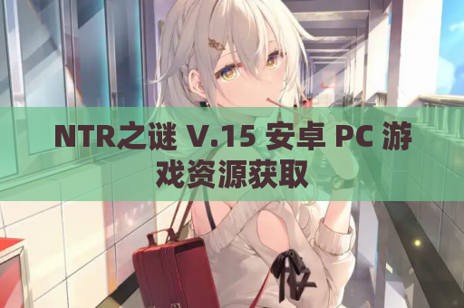 NTR之谜 V.15 安卓 PC 游戏资源获取 第1张 NTR之谜 V.15 安卓 PC 游戏资源获取 第1张