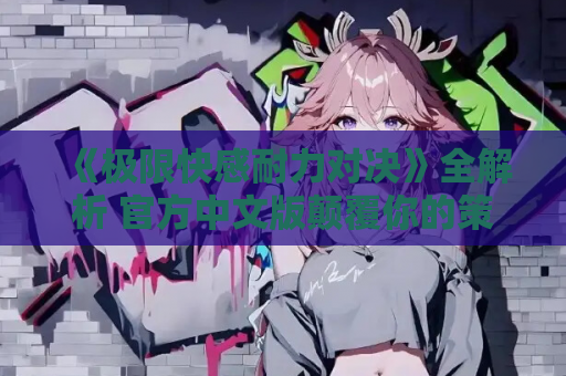 《极限快感耐力对决》全解析 官方中文版颠覆你的策略认知 电脑版 中文汉化版