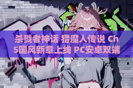 杀戮者神话 猎魔人传说 Ch5国风新章上线 PC安卓双端资源