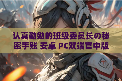 认真勤勉的班级委员长の秘密手账 安卓 PC双端官中版 5月4日最新版本 资源获取 安装指南