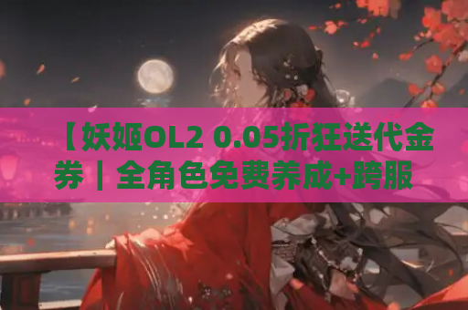 【妖姬OL2 0.05折狂送代金券｜全角色免费养成+跨服战场全开｜实测无虚假充值】