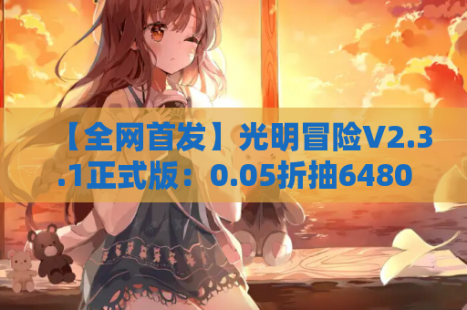 【全网首发】光明冒险V2.3.1正式版：0.05折抽6480钻石+全平台福利适配攻略