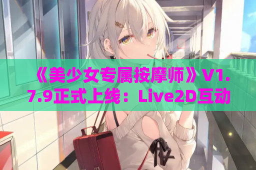 《美少女专属按摩师》V1.7.9正式上线：Live2D互动+全画廊解锁 中文版配置需求详解