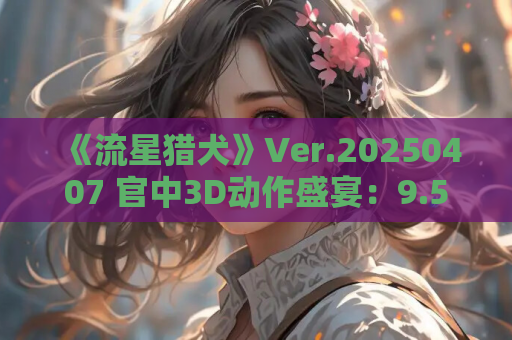 《流星猎犬》Ver.20250407 官中3D动作盛宴：9.5G战场重构全解析