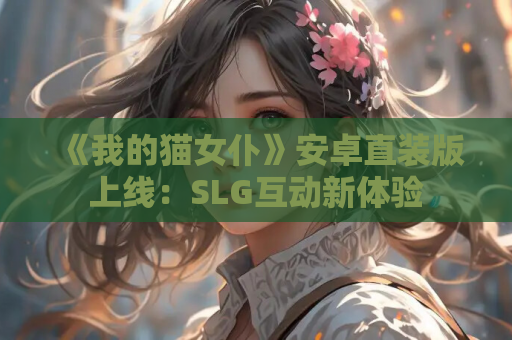 《我的猫女仆》安卓直装版上线:SLG互动新体验 第1张 《我的猫女仆》安卓直装版上线:SLG互动新体验 第1张