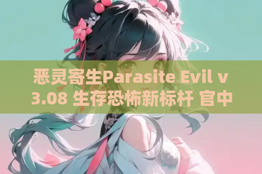 恶灵寄生Parasite Evil v3.08 生存恐怖新标杆 官中优化再升级 资源获取 安装指南