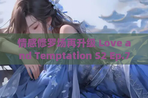 情感修罗场再升级 Love and Temptation S2 Ep.7汉化版 顶级建模 428组动态场景实录 游戏资源获取