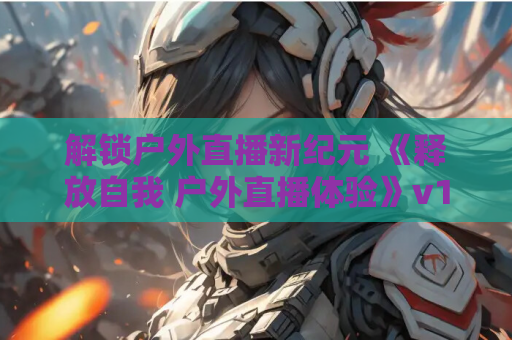 解锁户外直播新纪元 《释放自我 户外直播体验》v1.2官中无修正版 完整资源 安装指南