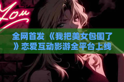 全网首发 《我把美女包围了》恋爱互动影游全平台上线 Steam学习版 全DLC解锁 V1.2.3最新版本 资源获取指南