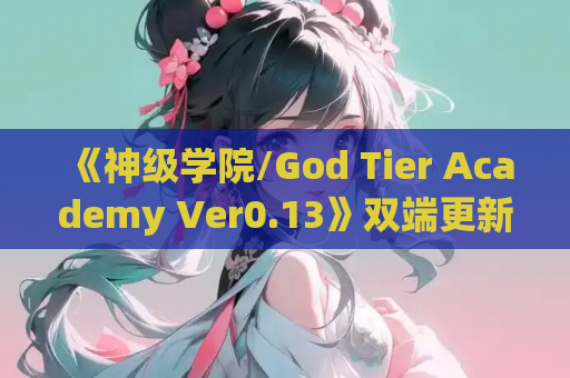 《神级学院/God Tier Academy Ver0.13》双端更新：沉浸式剧情+3D动态场景全面升级