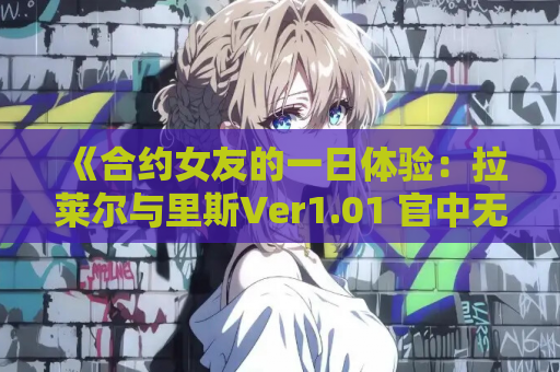 《合约女友的一日体验：拉莱尔与里斯Ver1.01 官中无修版评测｜动态互动+全CV的沉浸式SLG》