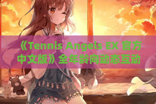 《Tennis Angels EX 官方中文版》全年龄向动态互动SLG深度测评