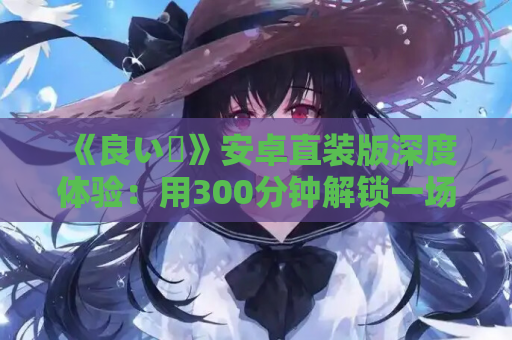 《良い夢》安卓直装版深度体验：用300分钟解锁一场跨次元邂逅