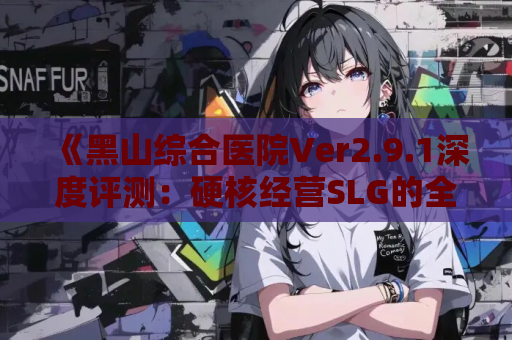 《黑山综合医院Ver2.9.1深度评测：硬核经营SLG的全面进化》