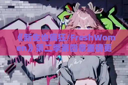 《新生也疯狂/FreshWomen》第二季第四章重磅更新：安卓+PC双端官方中文版上线