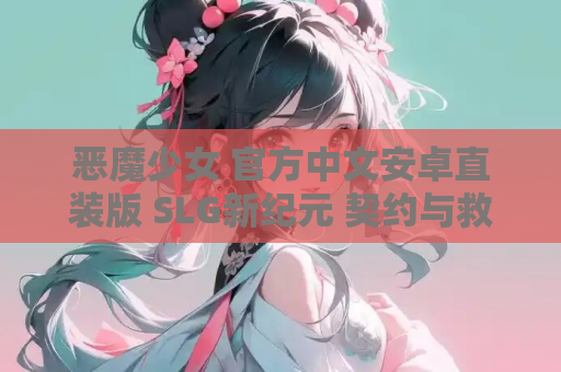 恶魔少女 官方中文安卓直装版 SLG新纪元 契约与救赎的暗黑协奏 安卓直装版 移动端适配