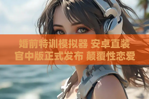 婚前特训模拟器 安卓直装官中版正式发布 颠覆性恋爱策略RPG 资源获取指南