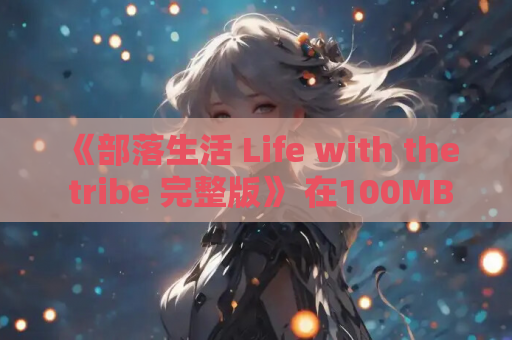 《部落生活 Life with the tribe 完整版》 在100MB的像素秘境中重定义生存叙事