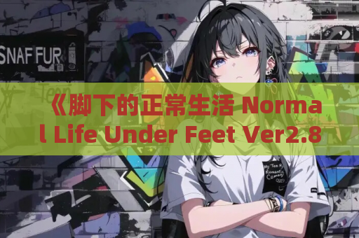 《脚下的正常生活 Normal Life Under Feet Ver2.8.0 官方中文版》深度评测：用2.3G容量承载的奇幻人生体验
