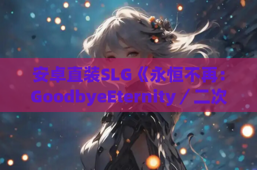 安卓直装SLG《永恒不再：GoodbyeEternity／二次人生》官中版下载｜深度剧情+高自由度｜附配置需求+1.2版本更新​