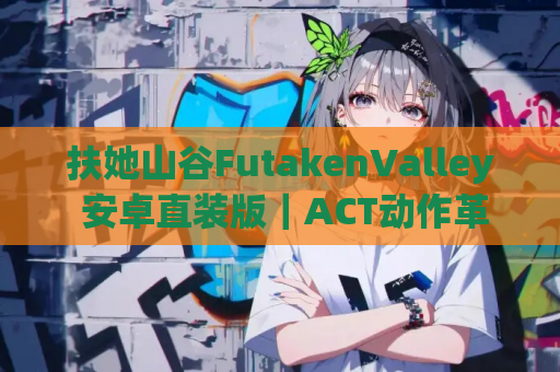 扶她山谷FutakenValley 安卓直装版｜ACT动作革命｜v0.033.2版本实测+配置指南