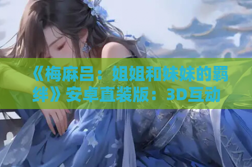《梅麻吕：姐姐和妹妹的羁绊》安卓直装版：3D互动天花板+全机型适配指南
