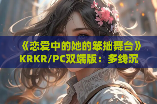 《恋爱中的她的笨拙舞台》KRKR/PC双端版：多线沉浸式Gal+动态演出+全语音 配置适配指南