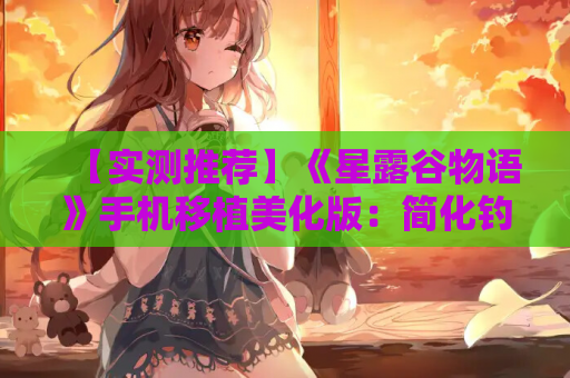 【实测推荐】《星露谷物语》手机移植美化版:简化钓鱼+Mod支持,Steam经典完美适配移动端 第1张 【实测推荐】《星露谷物语》手机移植美化版:简化钓鱼+Mod支持,Steam经典完美适配移动端 第1张