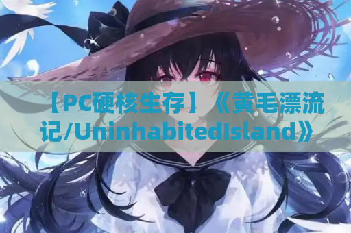 【PC硬核生存】《黄毛漂流记/UninhabitedIsland》v1.0.9.5官中版实测：这才是真正的海岛求生指南
