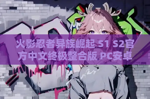 火影忍者异族崛起 S1 S2官方中文终极整合版 PC安卓双端典藏 第1张 火影忍者异族崛起 S1 S2官方中文终极整合版 PC安卓双端典藏 第1张