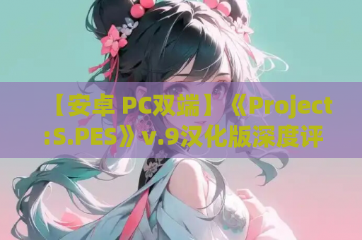 【安卓 PC双端】《Project:S.PES》v.9汉化版深度评测 亚洲风SLG新标杆 剧情与动态演出全面进化 资源获取指南 第1张 【安卓 PC双端】《Project:S.PES》v.9汉化版深度评测 亚洲风SLG新标杆 剧情与动态演出全面进化 资源获取指南 第1张