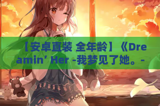 【安卓直装 全年龄】《Dreamin’ Her -我梦见了她。-》深度解析：掌心剧场级沉浸体验 官方渠道 安装指南