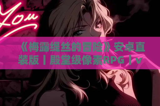 《梅露缇丝的冒险》安卓直装版丨殿堂级像素RPG丨v1.20R最终优化版丨全DLC整合