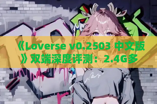 《Loverse v0.2503 中文版》双端深度评测：2.4G多线叙事SLG 动态抉择×跨次元情缘