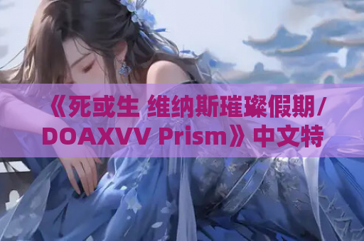 《死或生 维纳斯璀璨假期/DOAXVV Prism》中文特别优化版：4K建模+动态光影+策略养肝｜沙滩排球终极形态解析