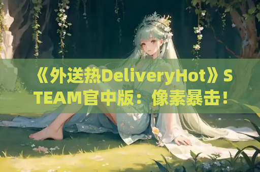 《外送热DeliveryHot》STEAM官中版：像素暴击！打工人の逆袭指南