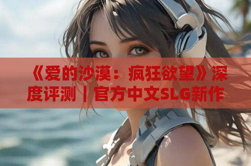 《爱的沙漠：疯狂欲望》深度评测｜官方中文SLG新作 动态剧情+全CV 5.5G极致体验