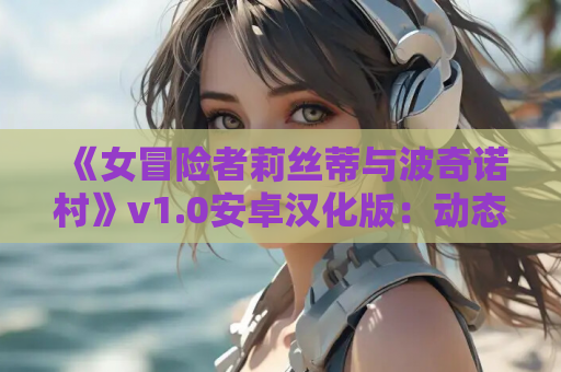 《女冒险者莉丝蒂与波奇诺村》v1.0安卓汉化版：动态战斗+开放世界RPG
