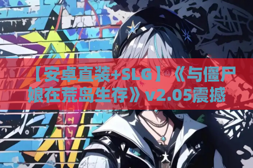 【安卓直装+SLG】《与僵尸娘在荒岛生存》v2.05震撼上线！颠覆认知的末日求生罗曼史