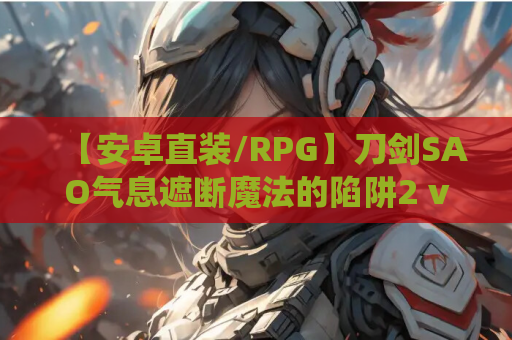 【安卓直装/RPG】刀剑SAO气息遮断魔法的陷阱2 v0.1修正版实测：BUG全清+战斗系统大升级