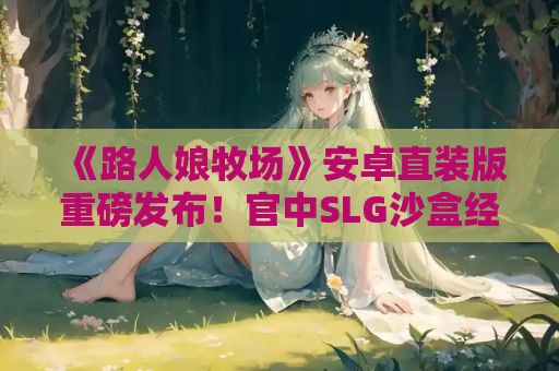 《路人娘牧场》安卓直装版重磅发布！官中SLG沙盒经营+角色养成终极指南