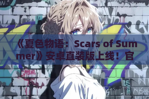 《夏色物语：Scars of Summer》安卓直装版上线！官中RPG剧情向神作全面解析