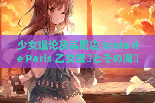 少女理论及其周边 Ecole de Paris 乙女理論とその周辺 Ecole de Paris Limited Edition 官方中文 gal类型 Tyranor模拟器 PC电脑版本 资源获取 安装指南